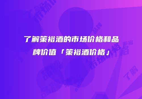 了解策裕酒的市场价格和品牌价值「策裕酒价格」