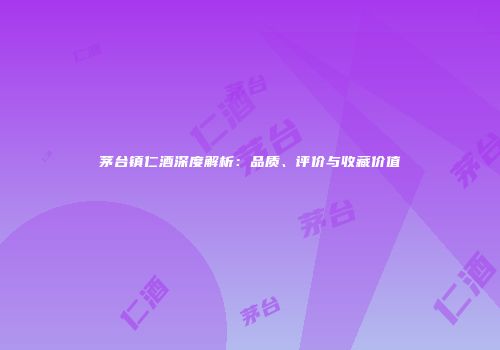 茅台镇仁酒深度解析：品质、评价与收藏价值