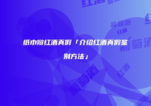 纸巾辩红酒真假「介绍红酒真假鉴别方法」