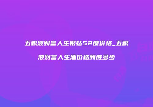 五粮液财富人生银钻52度价格_五粮液财富人生酒价格到底多少