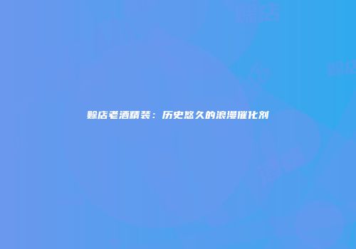 赊店老酒精装：历史悠久的浪漫催化剂