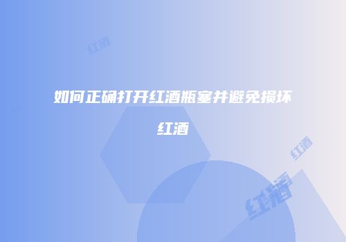 如何正确打开红酒瓶塞并避免损坏红酒