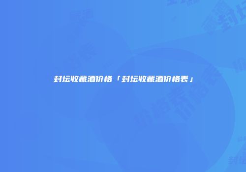 封坛收藏酒价格「封坛收藏酒价格表」
