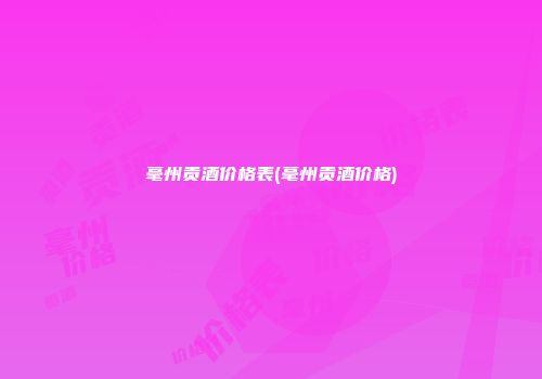 毫州贡酒价格表(毫州贡酒价格)