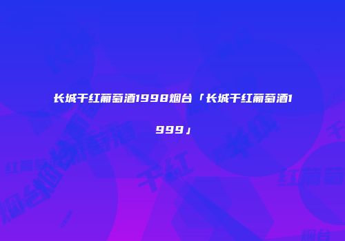 长城干红葡萄酒1998烟台「长城干红葡萄酒1999」