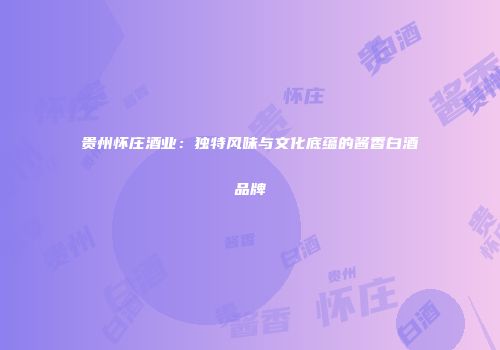 贵州怀庄酒业：独特风味与文化底蕴的酱香白酒品牌