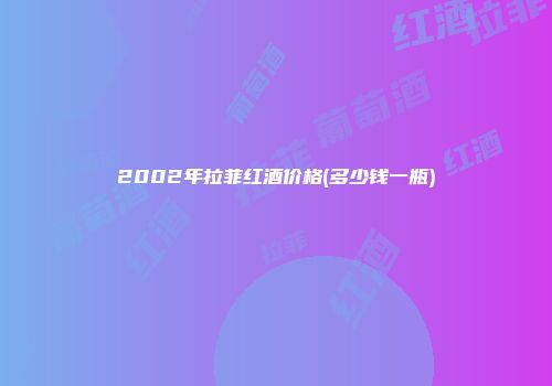 2002年拉菲红酒价格(多少钱一瓶)