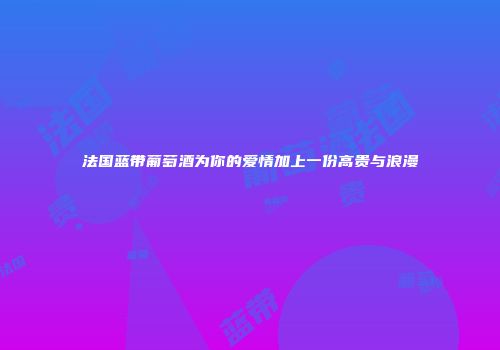 法国蓝带葡萄酒为你的爱情加上一份高贵与浪漫