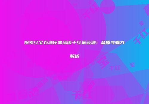 探索红宝石酒庄黑品诺干红葡萄酒：品质与魅力解析