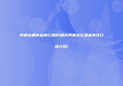 阿根廷哪种品牌红酒好(推荐阿根廷红酒品牌及口感介绍)