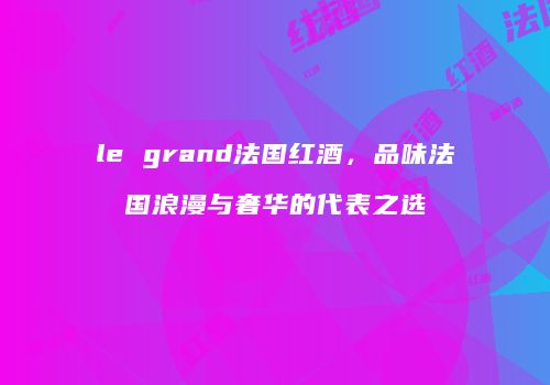 le grand法国红酒，品味法国浪漫与奢华的代表之选