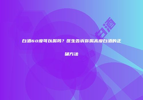 白酒60度可以喝吗？医生告诉你喝高度白酒的正确方法
