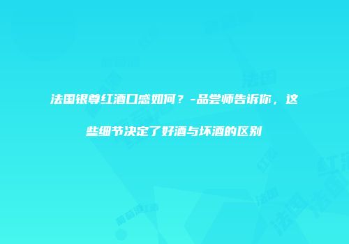 法国银尊红酒口感如何？-品尝师告诉你，这些细节决定了好酒与坏酒的区别