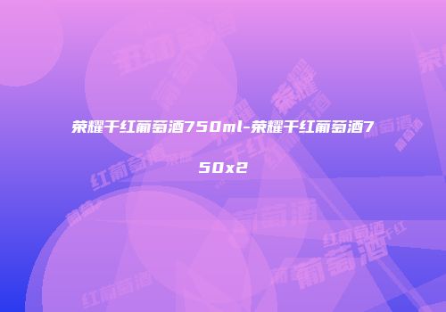 荣耀干红葡萄酒750ml-荣耀干红葡萄酒750x2