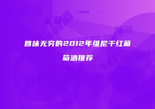 回味无穷的2012年维尼干红葡萄酒推荐