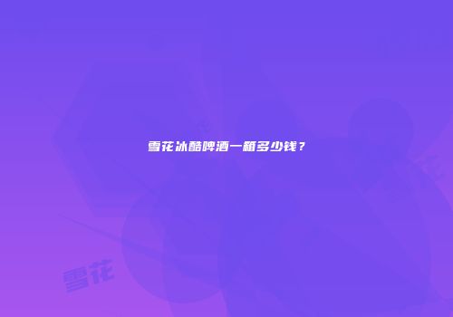 雪花冰酷啤酒一箱多少钱？