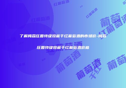 了解梅森庄园特级珍藏干红葡萄酒的市场价-梅森庄园特级珍藏干红葡萄酒价格