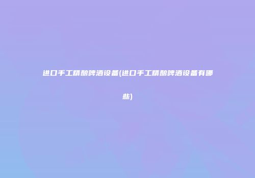 进口手工精酿啤酒设备(进口手工精酿啤酒设备有哪些)