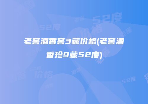 老窖酒香窖3藏价格(老窖酒香珍9藏52度)