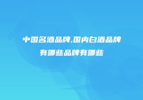 中国名酒品牌,国内白酒品牌有哪些品牌有哪些