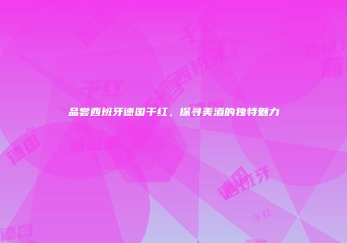 品尝西班牙德国干红，探寻美酒的独特魅力