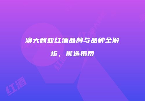 澳大利亚红酒品牌与品种全解析，挑选指南