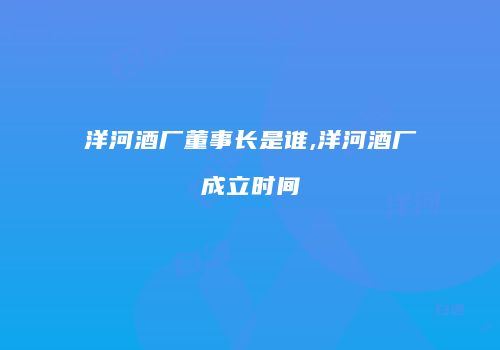 洋河酒厂董事长是谁,洋河酒厂成立时间