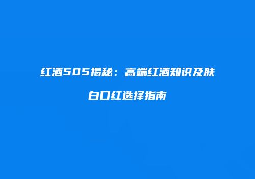 红酒505揭秘：高端红酒知识及肤白口红选择指南