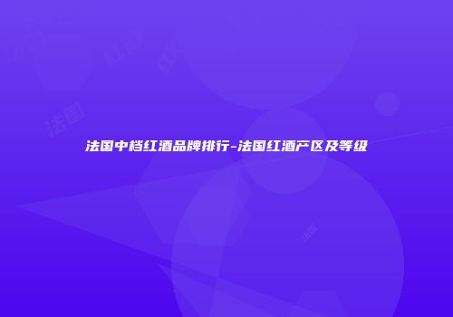 法国中档红酒品牌排行-法国红酒产区及等级