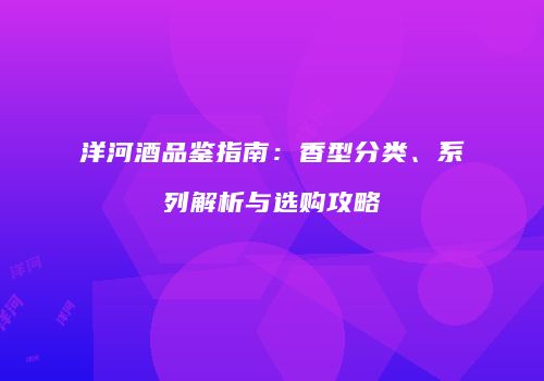 洋河酒品鉴指南：香型分类、系列解析与选购攻略