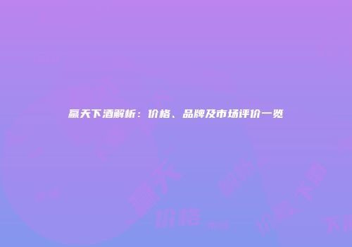 赢天下酒解析：价格、品牌及市场评价一览