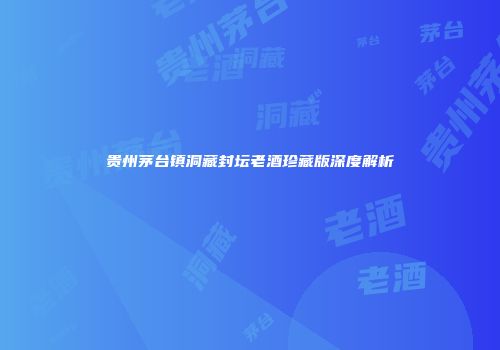 贵州茅台镇洞藏封坛老酒珍藏版深度解析