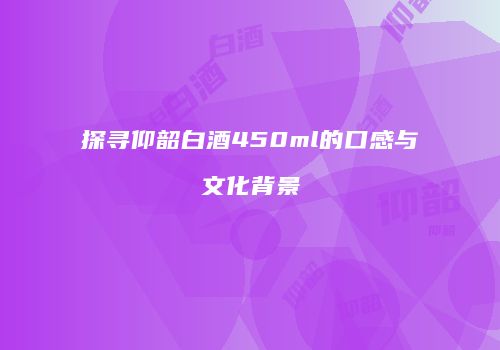 探寻仰韶白酒450ml的口感与文化背景