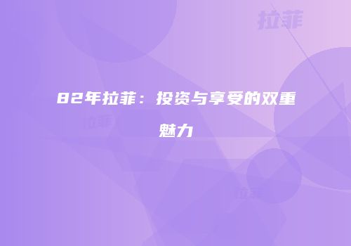 82年拉菲：投资与享受的双重魅力