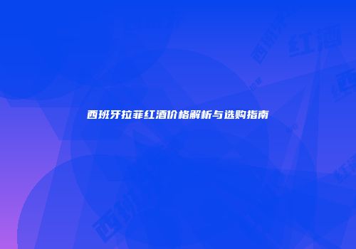 西班牙拉菲红酒价格解析与选购指南