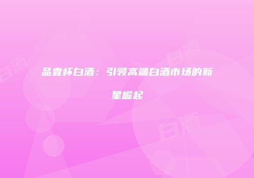 品壹杯白酒：引领高端白酒市场的新星崛起