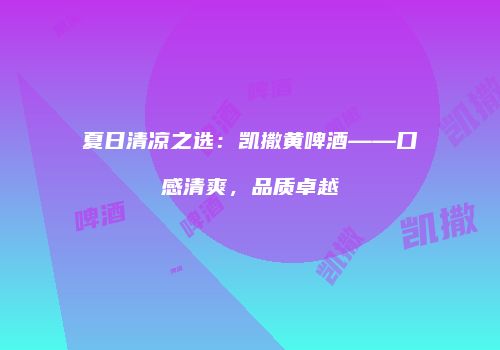 夏日清凉之选：凯撒黄啤酒——口感清爽，品质卓越