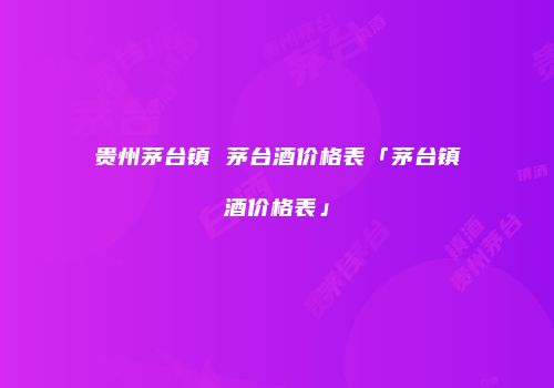 贵州茅台镇 茅台酒价格表「茅台镇酒价格表」