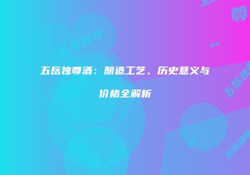 五岳独尊酒：酿造工艺、历史意义与价格全解析