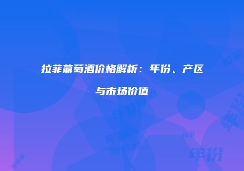 拉菲葡萄酒价格解析：年份、产区与市场价值