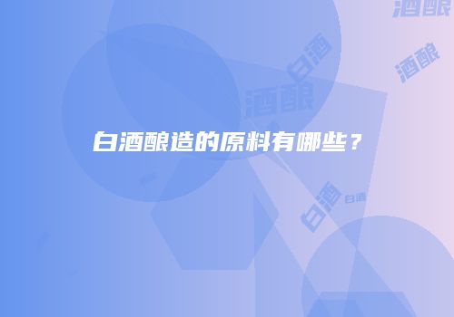 白酒酿造的原料有哪些？