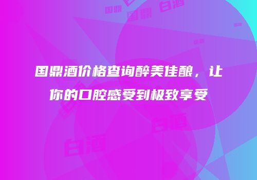 国鼎酒价格查询醉美佳酿，让你的口腔感受到极致享受
