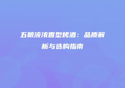 五粮液浓香型烤酒：品质解析与选购指南