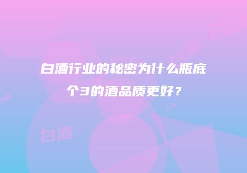 白酒行业的秘密为什么瓶底个3的酒品质更好？