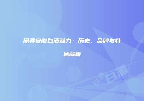 探寻安徽白酒魅力：历史、品牌与特色解析