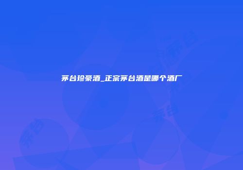 茅台珍豪酒_正宗茅台酒是哪个酒厂