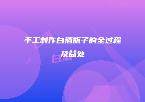 手工制作白酒瓶子的全过程及益处