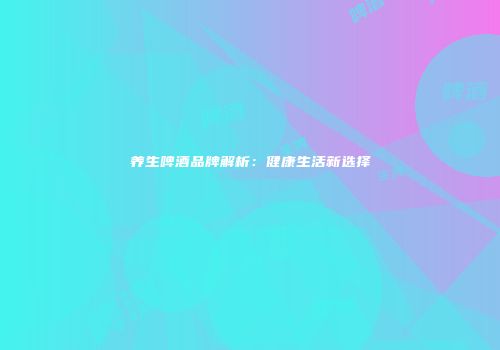 养生啤酒品牌解析：健康生活新选择