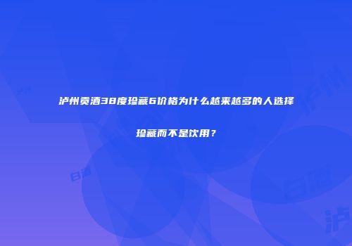 泸州贡酒38度珍藏6价格为什么越来越多的人选择珍藏而不是饮用？