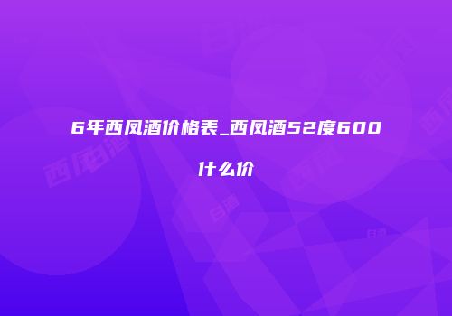 6年西凤酒价格表_西凤酒52度600什么价